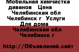 Мобильная химчистка диванов › Цена ­ 300 - Челябинская обл., Челябинск г. Услуги » Для дома   . Челябинская обл.,Челябинск г.